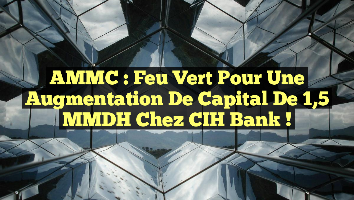 AMMC : Feu vert pour une augmentation de capital de 1,5 MMDH chez CIH Bank !