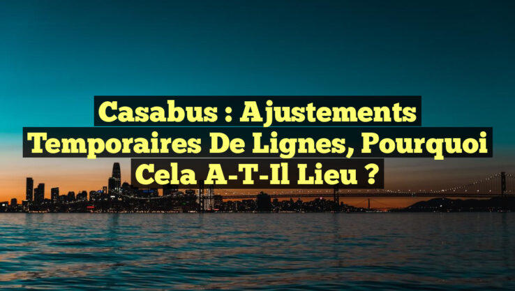 Casabus : Ajustements Temporaires de Lignes, Pourquoi Cela A-T-Il Lieu ?