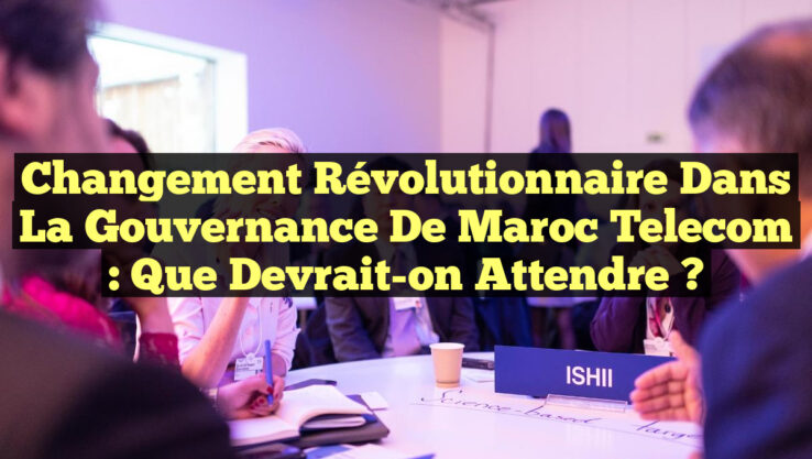 Changement Révolutionnaire dans la Gouvernance de Maroc Telecom : Que Devrait-on Attendre ?