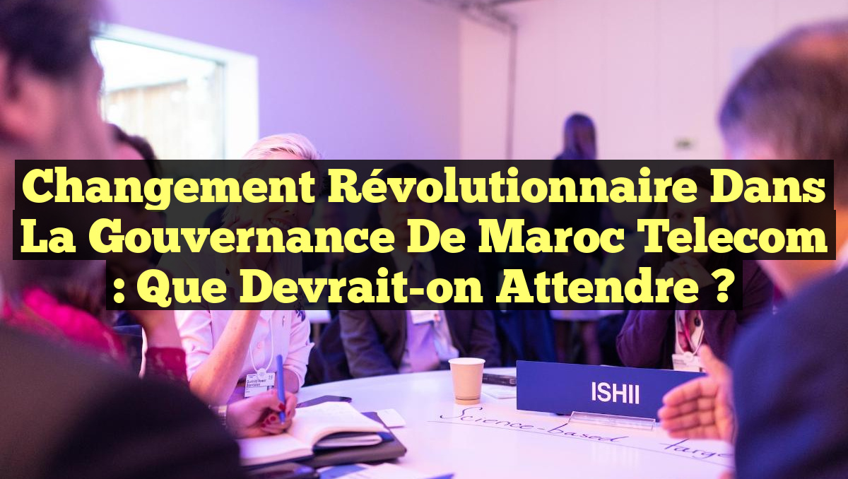 Changement Révolutionnaire dans la Gouvernance de Maroc Telecom : Que Devrait-on Attendre ?
