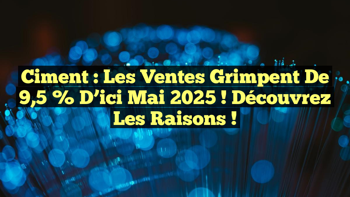 Ciment : Les ventes grimpent de 9,5 % d&rsquo;ici mai 2025 ! Découvrez les raisons !