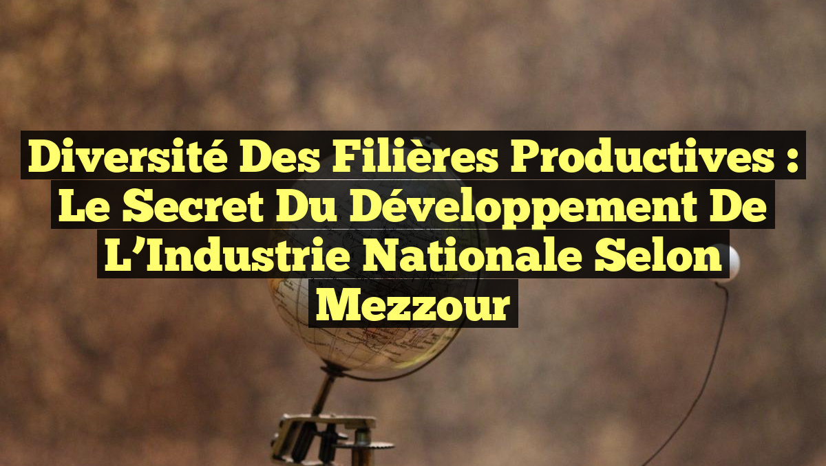 Diversité des Filières Productives : Le Secret du Développement de l&rsquo;Industrie Nationale selon Mezzour