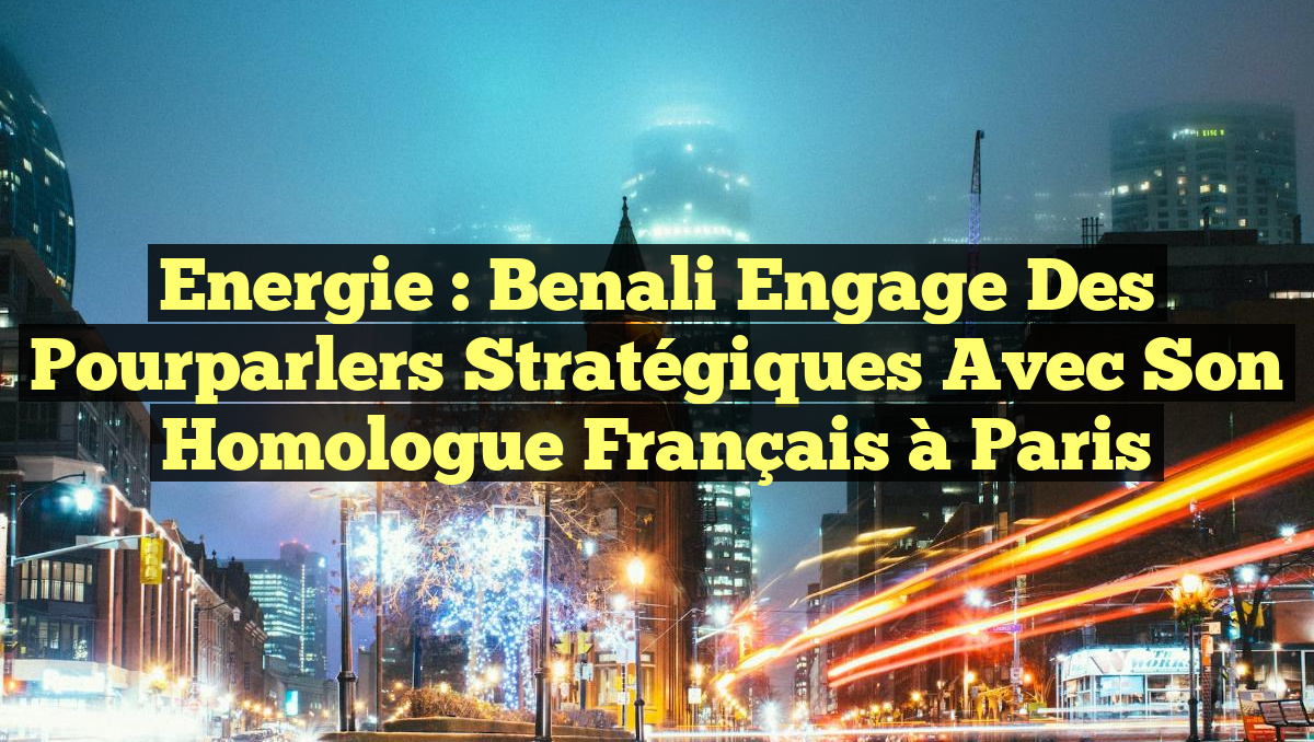 Energie : Benali engage des pourparlers stratégiques avec son homologue français à Paris
