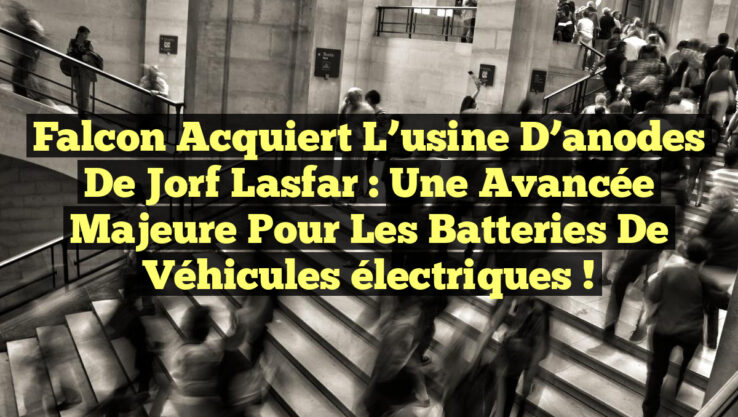Falcon acquiert l’usine d’anodes de Jorf Lasfar : Une avancée majeure pour les batteries de véhicules électriques !