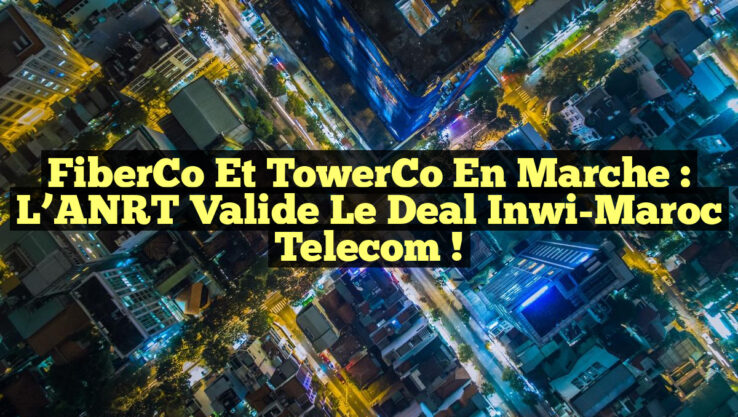 FiberCo et TowerCo en Marche : L’ANRT Valide le Deal Inwi-Maroc Telecom !
