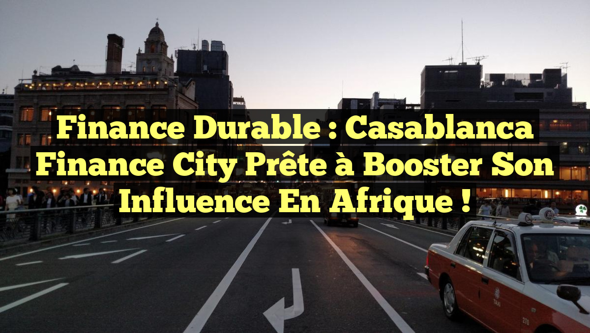Finance Durable : Casablanca Finance City Prête à Booster son Influence en Afrique !
