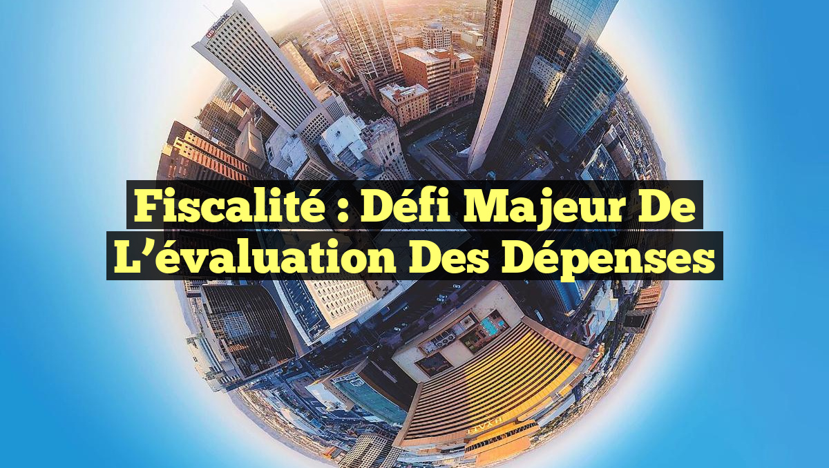 Fiscalité : Défi majeur de l&rsquo;évaluation des dépenses