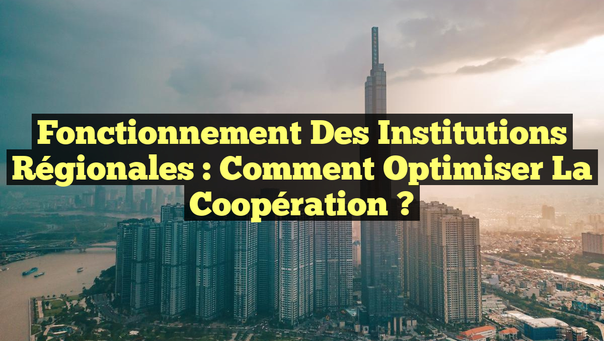 Fonctionnement des Institutions Régionales : Comment Optimiser la Coopération ?