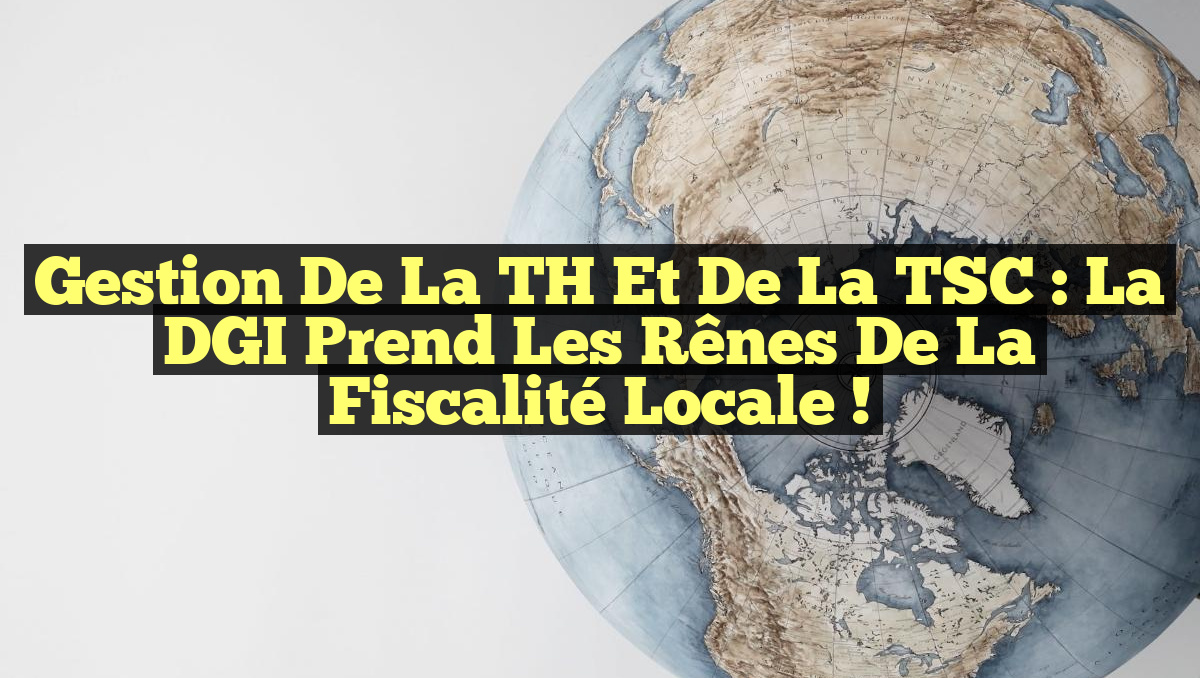 Gestion de la TH et de la TSC : La DGI prend les rênes de la fiscalité locale !