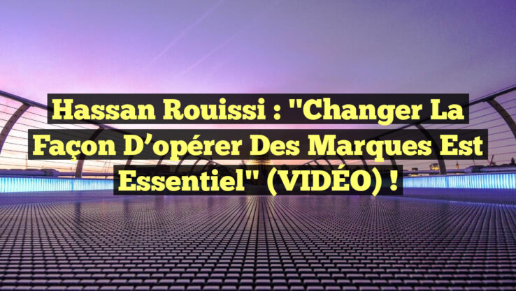Hassan Rouissi : "Changer la façon d’opérer des marques est essentiel" (VIDÉO) !
