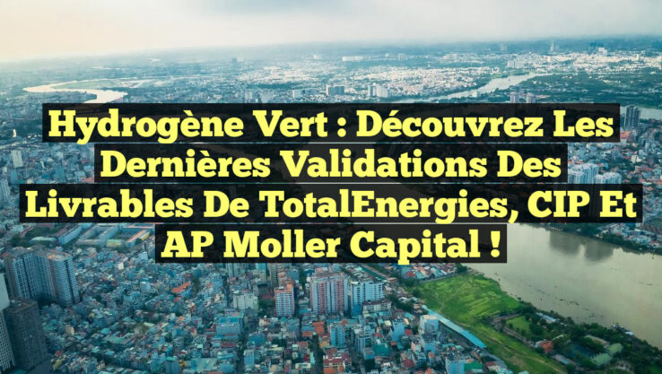 Hydrogène Vert : Découvrez les Dernières Validations des Livrables de TotalEnergies, CIP et AP Moller Capital !