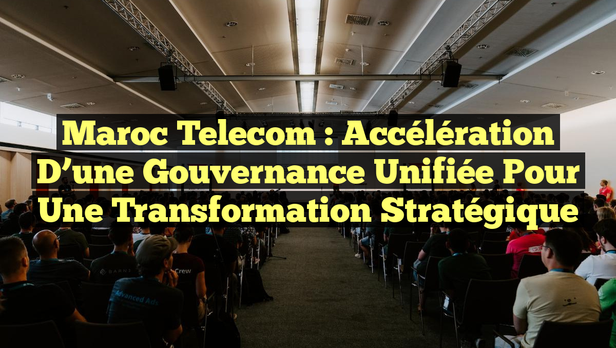 Maroc Telecom : Accélération d&rsquo;une Gouvernance Unifiée pour une Transformation Stratégique