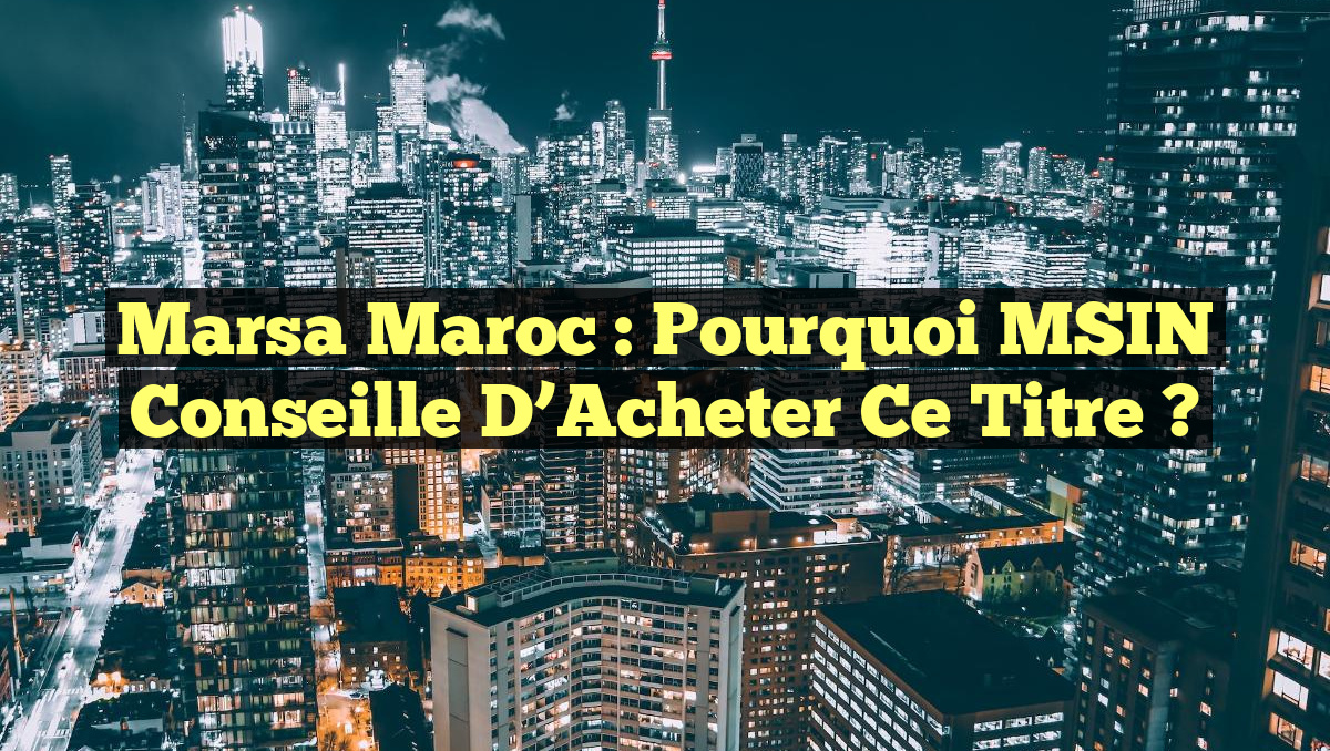 Marsa Maroc : Pourquoi MSIN Conseille d&rsquo;Acheter ce Titre ?
