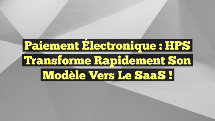 Paiement Électronique : HPS Transforme Rapidement Son Modèle vers le SaaS !