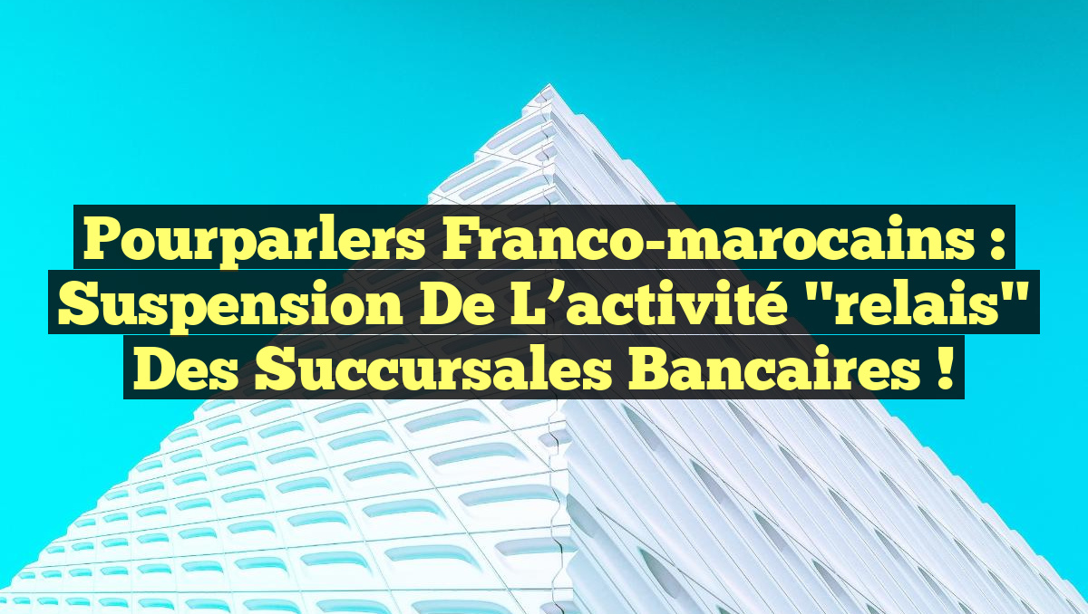 Pourparlers franco-marocains : Suspension de l&rsquo;activité "relais" des succursales bancaires !