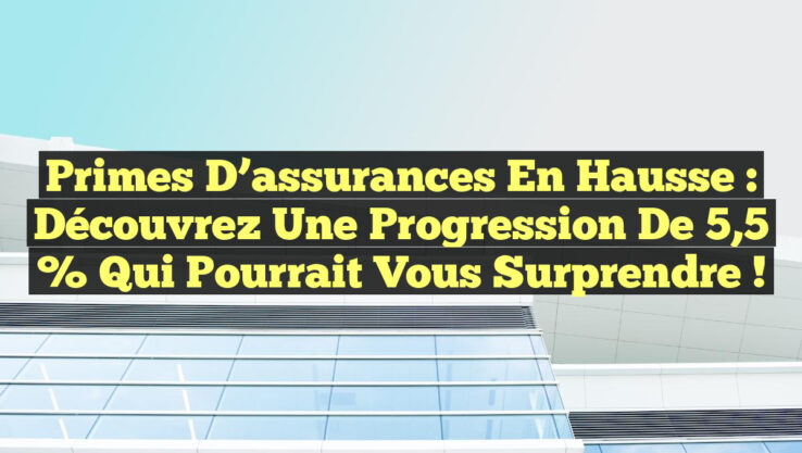 Primes d’assurances en hausse : découvrez une progression de 5,5 % qui pourrait vous surprendre !