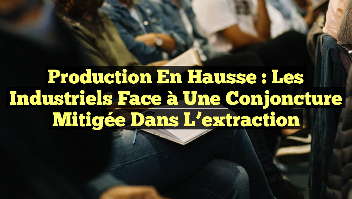 Production en hausse : Les industriels face à une conjoncture mitigée dans l&rsquo;extraction