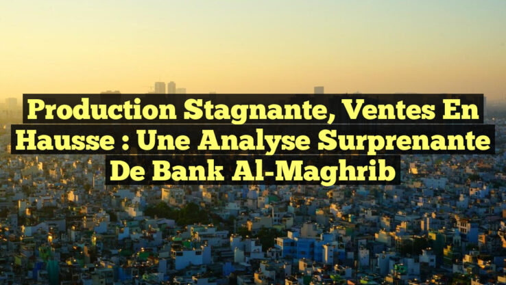 Production Stagnante, Ventes en Hausse : Une Analyse Surprenante de Bank Al-Maghrib