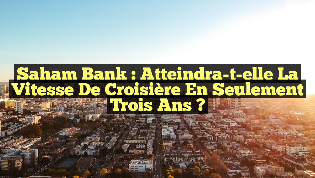 Saham Bank : Atteindra-t-elle la vitesse de croisière en seulement trois ans ?