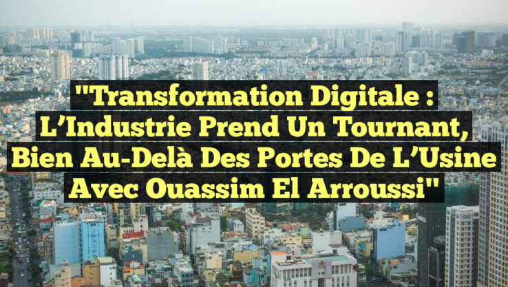 "Transformation Digitale : L’Industrie Prend un Tournant, Bien Au-Delà des Portes de l’Usine avec Ouassim El Arroussi"