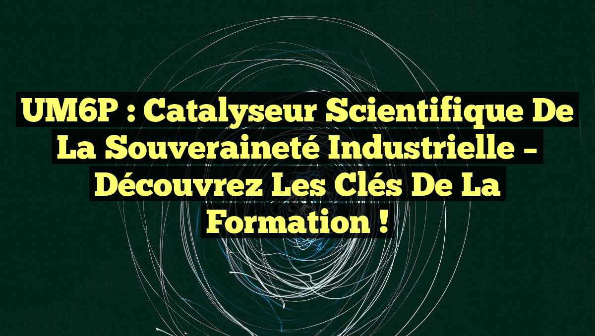 UM6P : Catalyseur Scientifique de la Souveraineté Industrielle – Découvrez les Clés de la Formation !