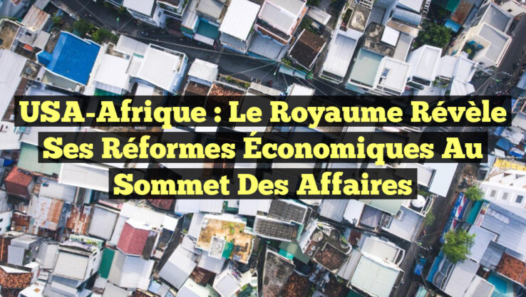 USA-Afrique : Le Royaume Révèle ses Réformes Économiques au Sommet des Affaires