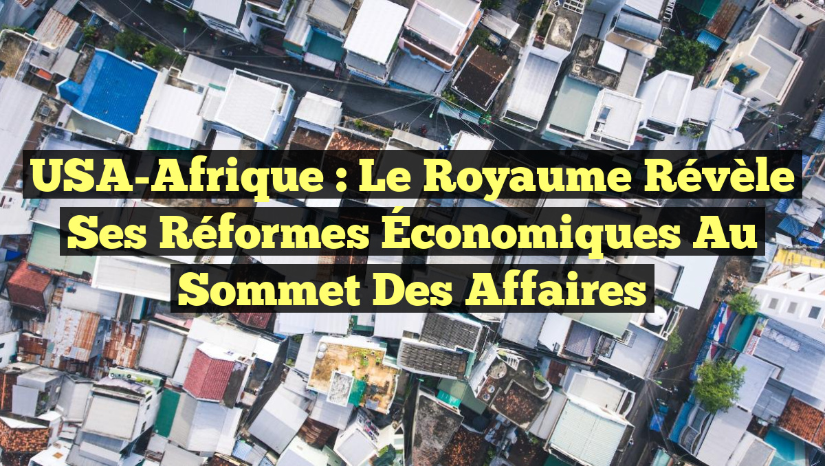 USA-Afrique : Le Royaume Révèle ses Réformes Économiques au Sommet des Affaires