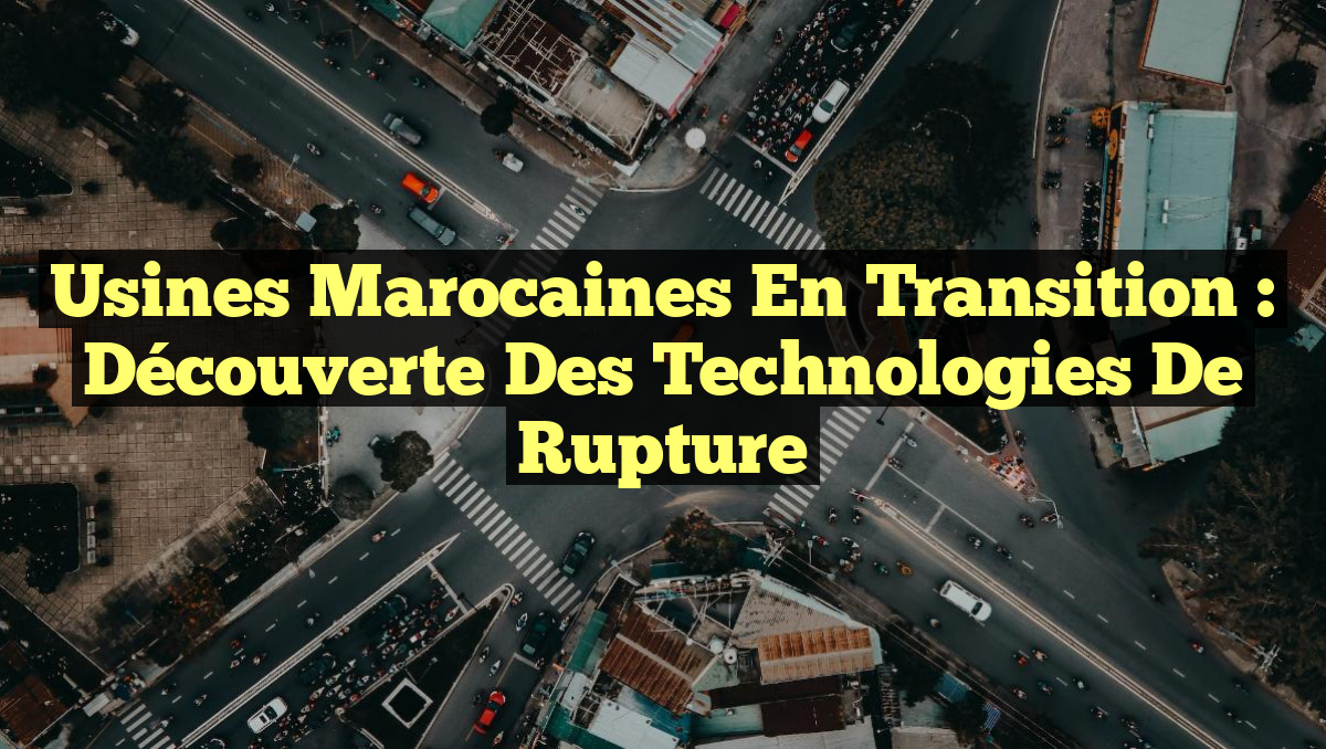 Usines marocaines en transition : découverte des technologies de rupture