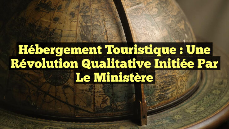 Hébergement Touristique : Une Révolution Qualitative Initiée par le Ministère
