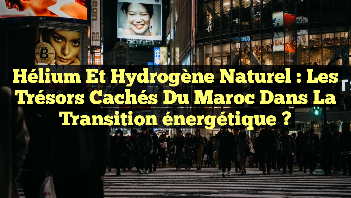 Hélium et hydrogène naturel : Les trésors cachés du Maroc dans la transition énergétique ?