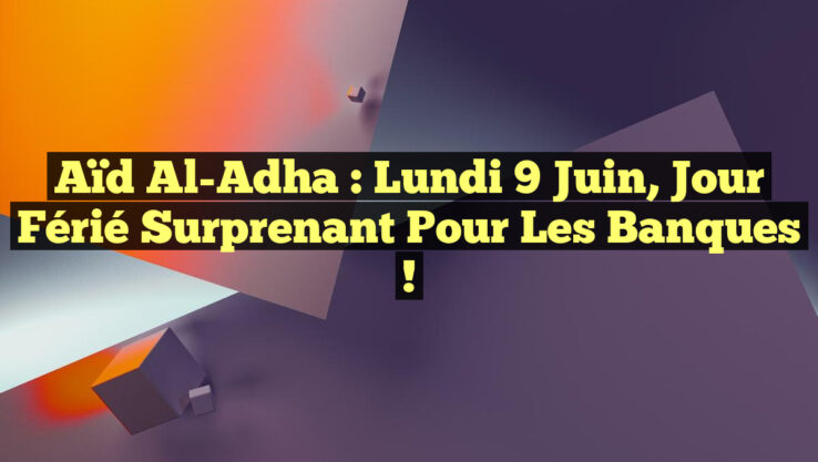 Aïd Al-Adha : Lundi 9 juin, jour férié surprenant pour les banques !