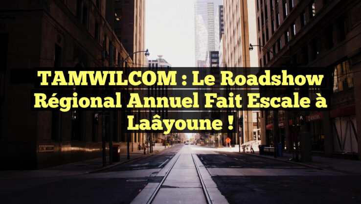 TAMWILCOM : Le Roadshow Régional Annuel Fait Escale à Laâyoune !