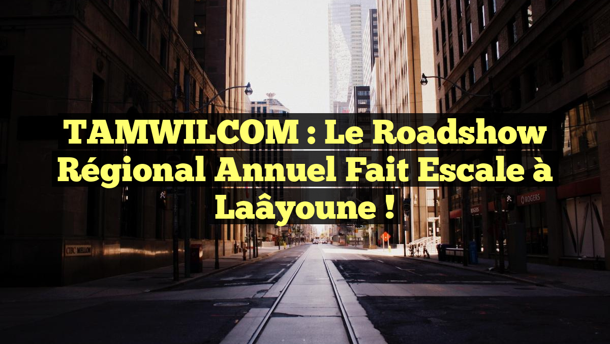 TAMWILCOM : Le Roadshow Régional Annuel Fait Escale à Laâyoune !