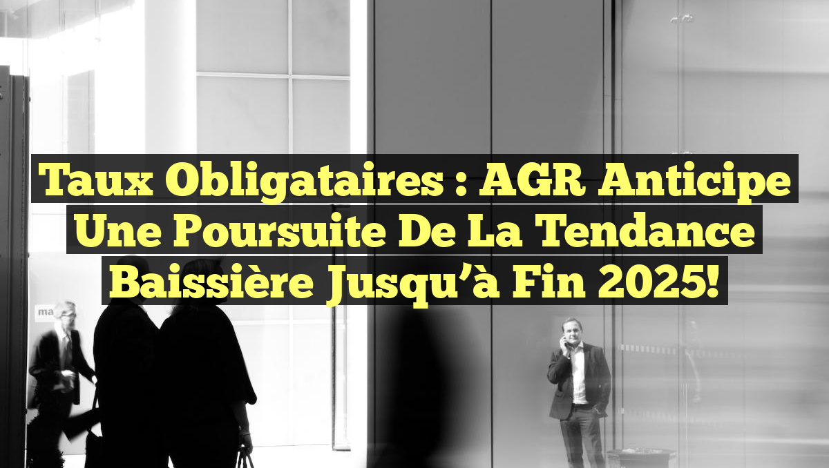 Taux obligataires : AGR anticipe une poursuite de la tendance baissière jusqu&rsquo;à fin 2025!