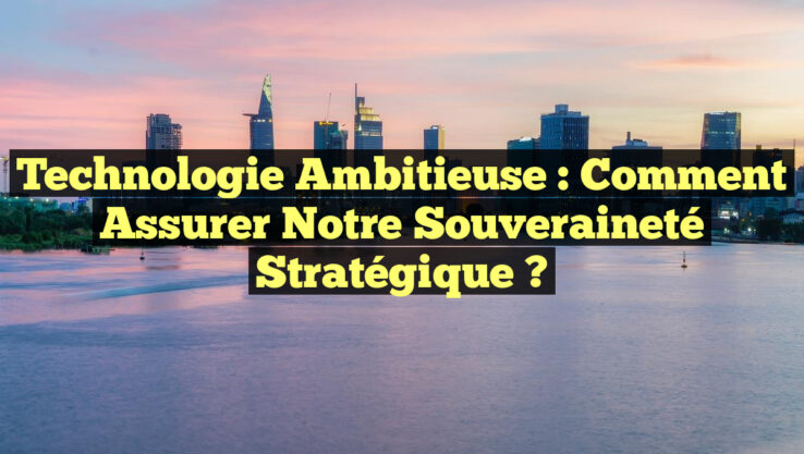 Technologie Ambitieuse : Comment Assurer Notre Souveraineté Stratégique ?
