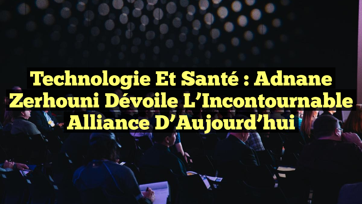 Technologie et Santé : Adnane Zerhouni Dévoile l&rsquo;Incontournable Alliance d&rsquo;Aujourd&rsquo;hui