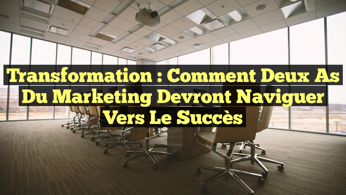 Transformation : Comment Deux As du Marketing Devront Naviguer Vers le Succès