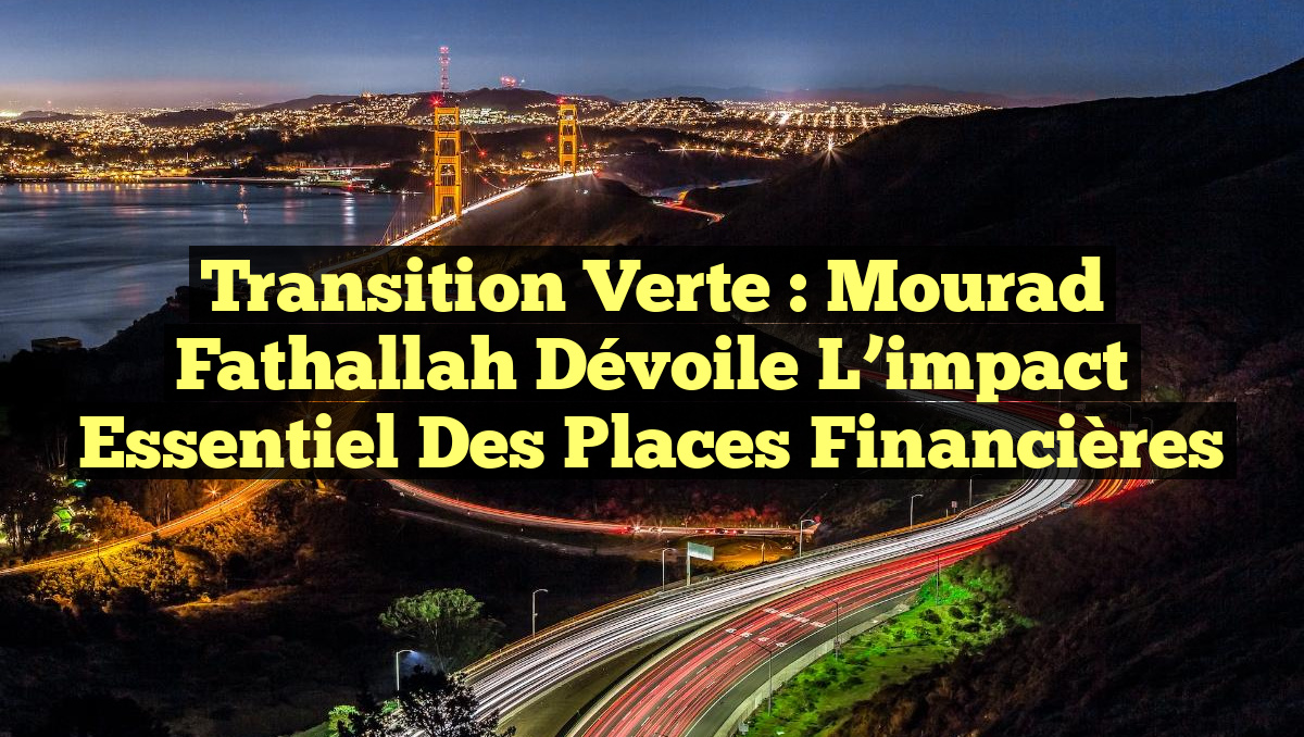 Transition Verte : Mourad Fathallah dévoile l&rsquo;impact essentiel des places financières