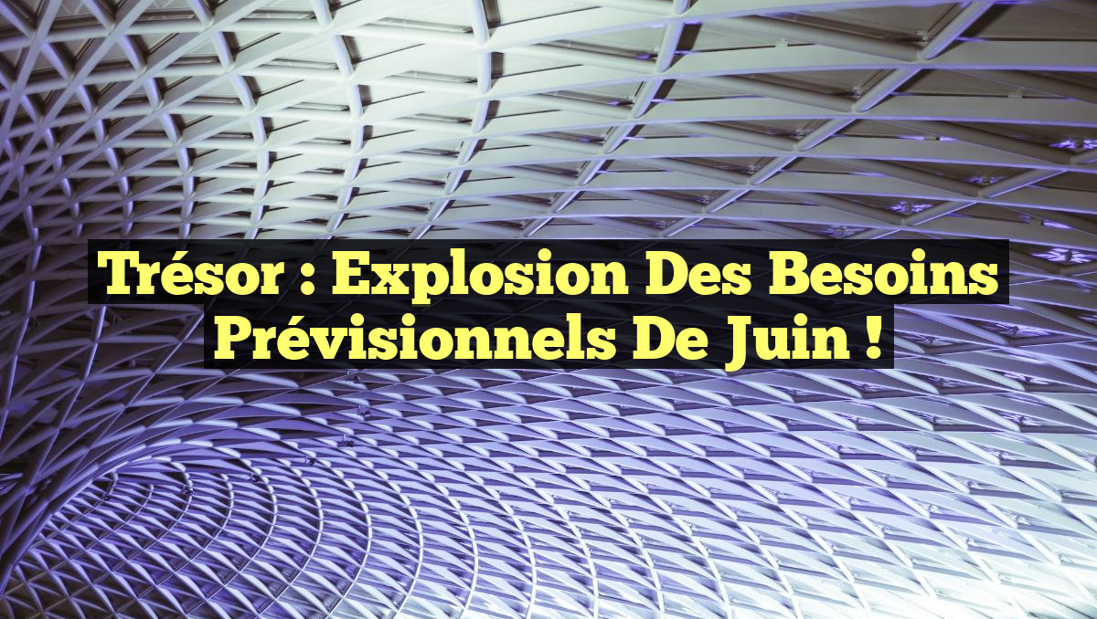 Trésor : Explosion des Besoins Prévisionnels de Juin !