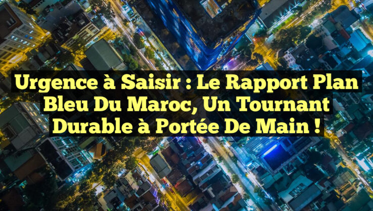 Urgence à saisir : le Rapport Plan Bleu du Maroc, un tournant durable à portée de main !
