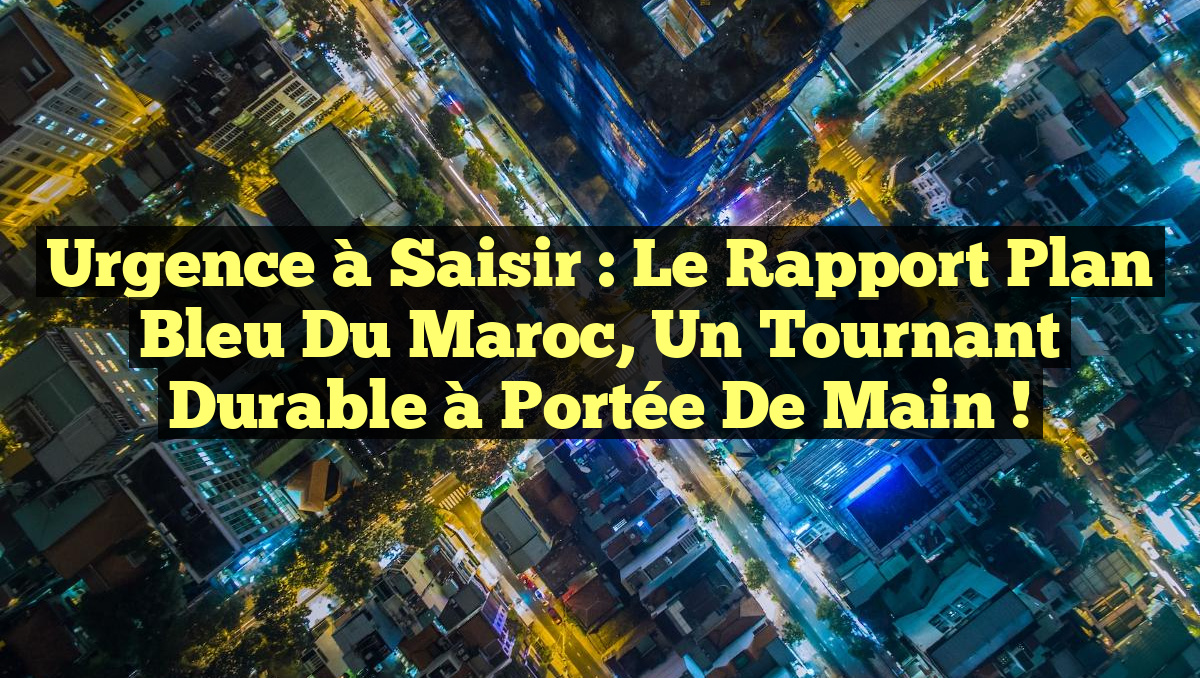 Urgence à saisir : le Rapport Plan Bleu du Maroc, un tournant durable à portée de main !