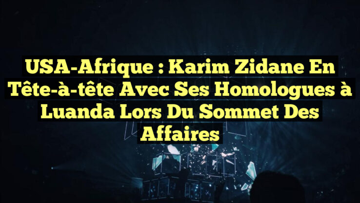 USA-Afrique : Karim Zidane en tête-à-tête avec ses homologues à Luanda lors du Sommet des affaires