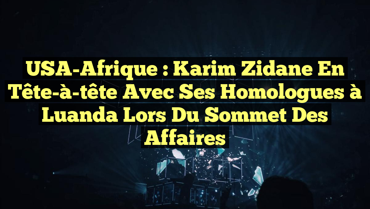 USA-Afrique : Karim Zidane en tête-à-tête avec ses homologues à Luanda lors du Sommet des affaires