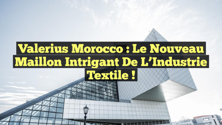 Valerius Morocco : Le Nouveau Maillon Intrigant de l’Industrie Textile !