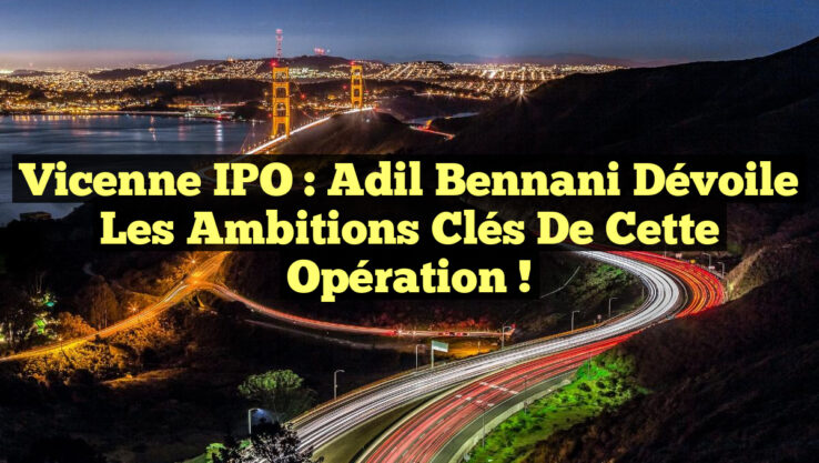 Vicenne IPO : Adil Bennani Dévoile les Ambitions Clés de Cette Opération !