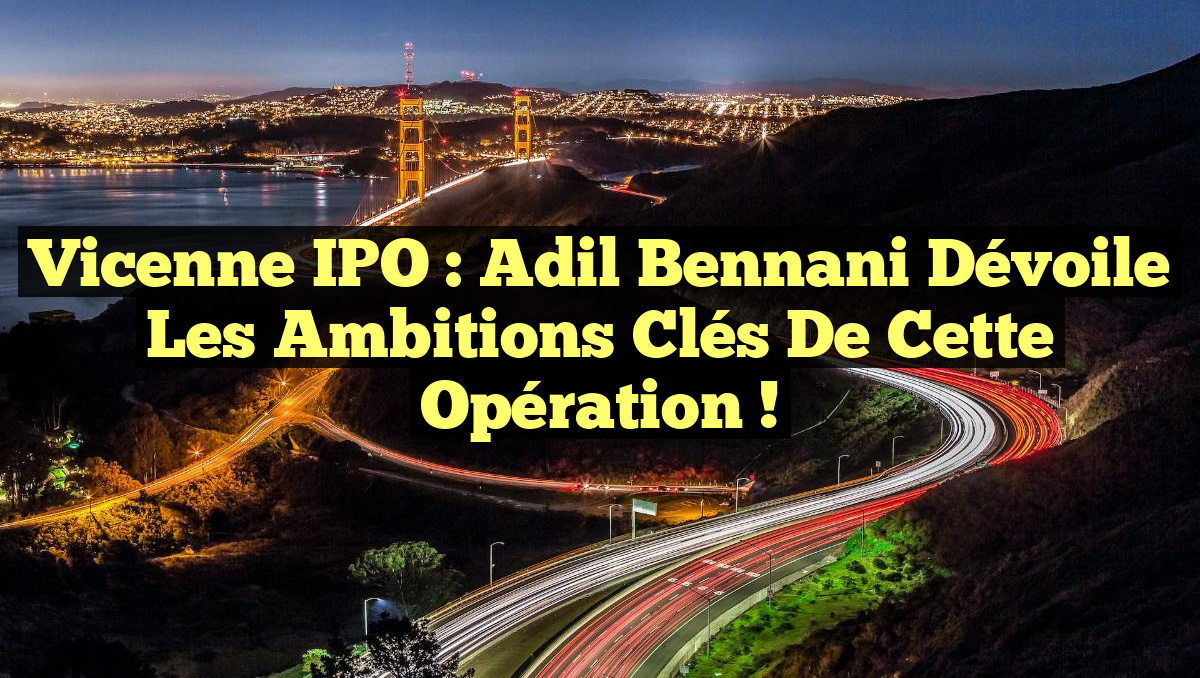 Vicenne IPO : Adil Bennani Dévoile les Ambitions Clés de Cette Opération !