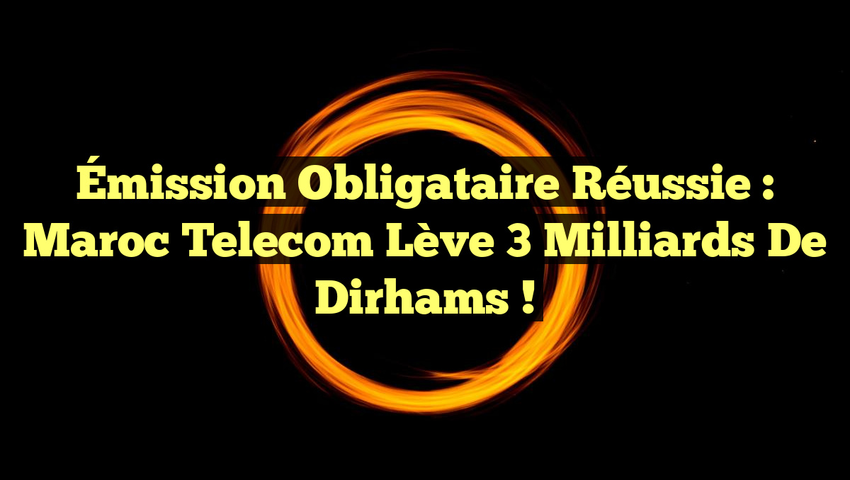 Émission Obligataire Réussie : Maroc Telecom Lève 3 Milliards de Dirhams !