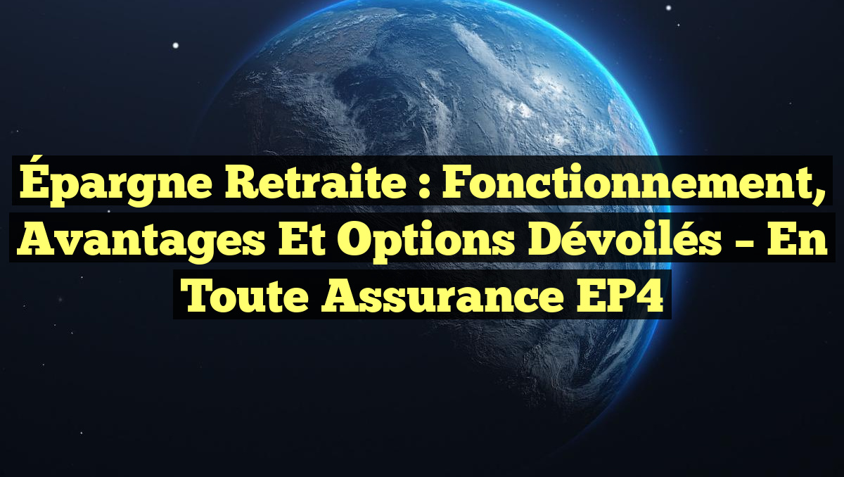 Épargne Retraite : Fonctionnement, Avantages et Options Dévoilés – En Toute Assurance EP4