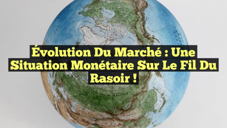 Évolution du Marché : Une Situation Monétaire Sur le Fil du Rasoir !