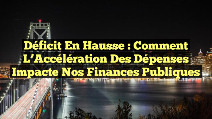 Déficit en Hausse : Comment l’Accélération des Dépenses Impacte Nos Finances Publiques